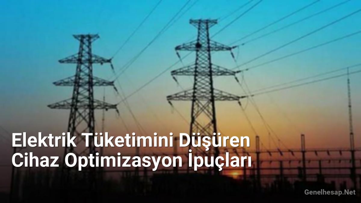Elektrik Tüketimini Düşüren Cihaz Optimizasyon İpuçları - Genelhesap.Net